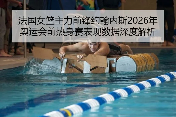 法国女篮主力前锋约翰内斯2026年奥运会前热身赛表现数据深度解析