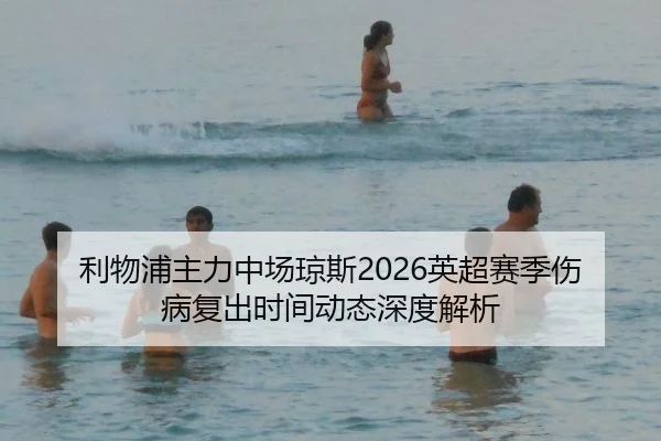 利物浦主力中场琼斯2026英超赛季伤病复出时间动态深度解析