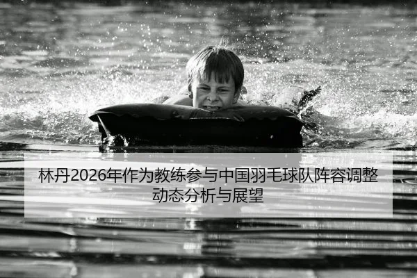 林丹2026年作为教练参与中国羽毛球队阵容调整动态分析与展望