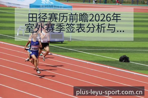 田径赛历前瞻2026年室外赛季签表分析与阵容影响解读 - 乐鱼APP
